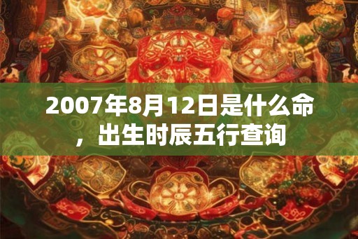2007年8月12日是什么命，出生时辰五行查询