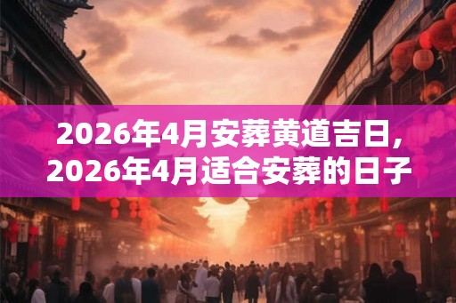 2026年4月安葬黄道吉日,2026年4月适合安葬的日子
