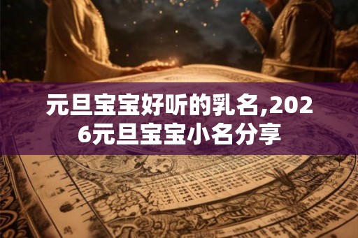 元旦宝宝好听的乳名,2026元旦宝宝小名分享
