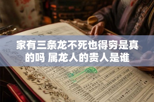 家有三条龙不死也得穷是真的吗 属龙人的贵人是谁 家有三条龙不死也得穷是真的吗 属龙人的贵人是谁