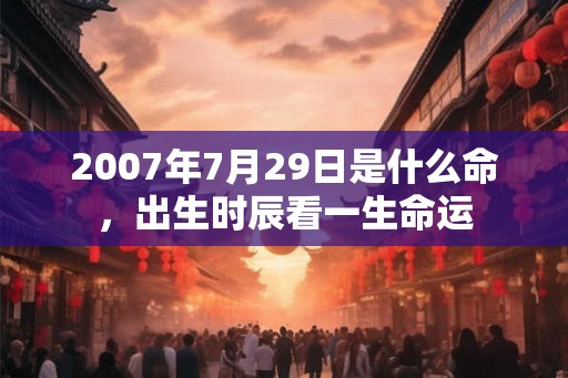 2007年7月29日是什么命，出生时辰看一生命运