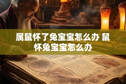 属鼠怀了兔宝宝怎么办 鼠怀兔宝宝怎么办