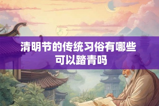 清明节的传统习俗有哪些  可以踏青吗