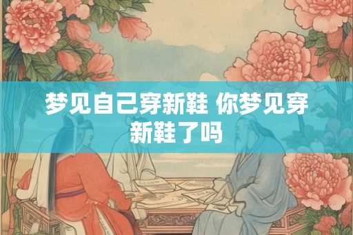 梦见自己穿新鞋 你梦见穿新鞋了吗