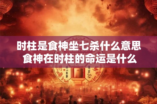 时柱是食神坐七杀什么意思 食神在时柱的命运是什么