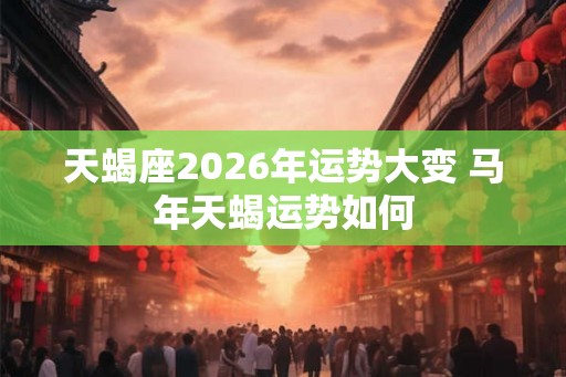 天蝎座2026年运势大变 马年天蝎运势如何