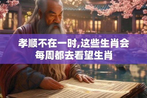 孝顺不在一时,这些生肖会每周都去看望生肖