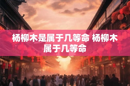 杨柳木是属于几等命 杨柳木属于几等命