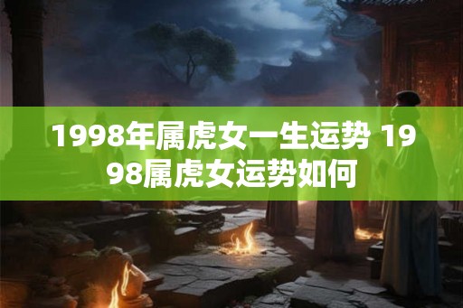 1998年属虎女一生运势 1998属虎女运势如何