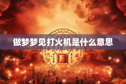 做梦梦见打火机是什么意思