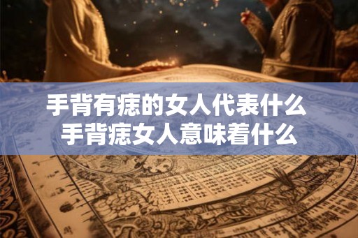 手背有痣的女人代表什么 手背痣女人意味着什么