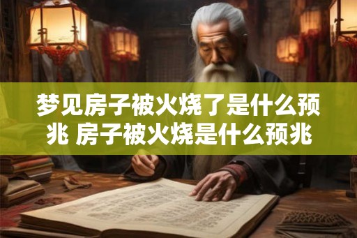 梦见房子被火烧了是什么预兆 房子被火烧是什么预兆