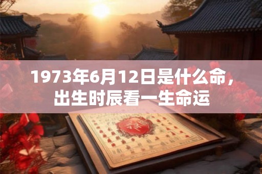 1973年6月12日是什么命,出生时辰看一生命运 1973年6月12日是什么命,出生时辰看一生命运