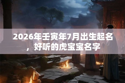 2026年壬寅年7月出生起名，好听的虎宝宝名字