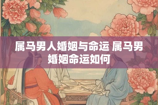 属马男人婚姻与命运 属马男婚姻命运如何