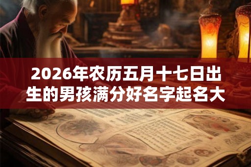 2026年农历五月十七日出生的男孩满分好名字起名大全