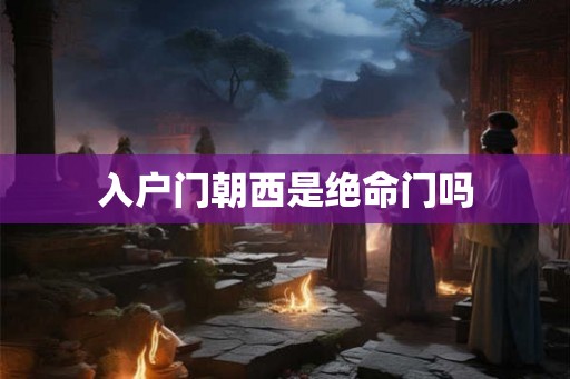 入户门朝西是绝命门吗 入户门朝西是绝命门吗
