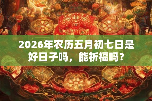 2026年农历五月初七日是好日子吗，能祈福吗？