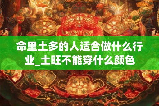 命里土多的人适合做什么行业_土旺不能穿什么颜色