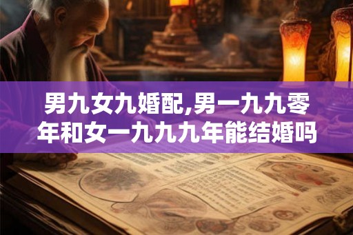男九女九婚配,男一九九零年和女一九九九年能结婚吗? 男九女九婚配,男一九九零年和女一九九九年能结婚吗?