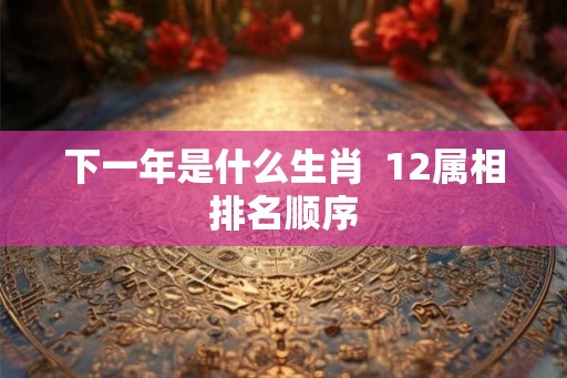 下一年是什么生肖  12属相排名顺序