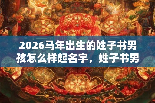 2026马年出生的姓子书男孩怎么样起名字，姓子书男孩好名推荐