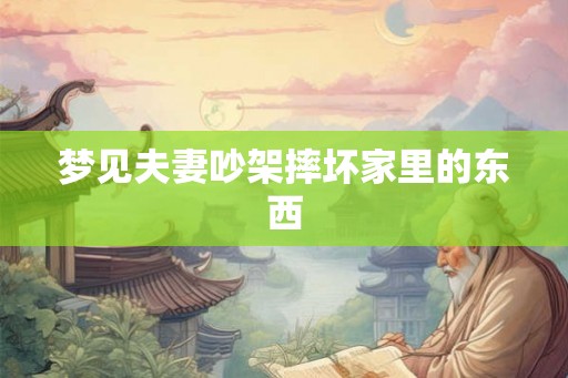 梦见夫妻吵架摔坏家里的东西