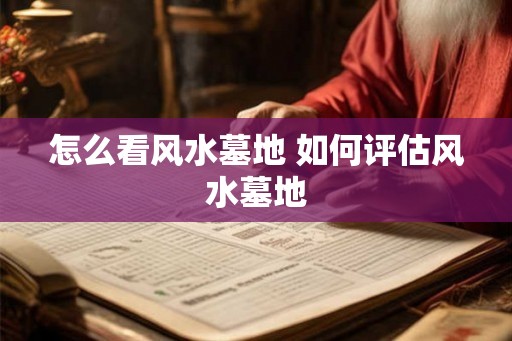 怎么看风水墓地 如何评估风水墓地