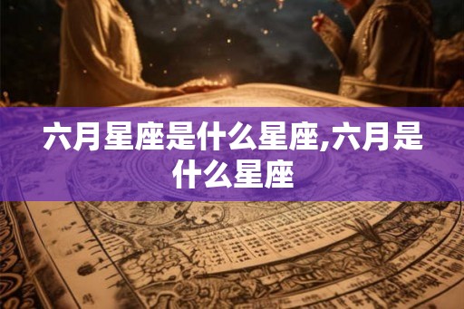 六月星座是什么星座,六月是什么星座