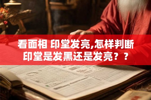 看面相 印堂发亮,怎样判断印堂是发黑还是发亮?? 看面相 印堂发亮,怎样判断印堂是发黑还是发亮??