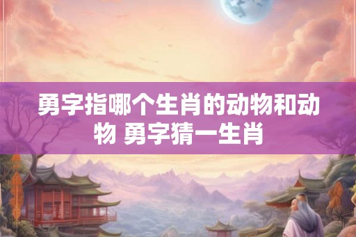勇字指哪个生肖的动物和动物 勇字猜一生肖