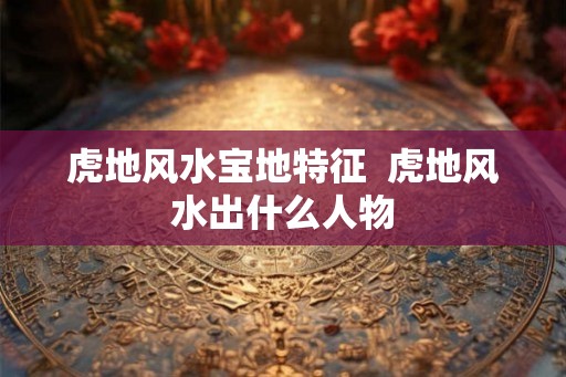 虎地风水宝地特征  虎地风水出什么人物