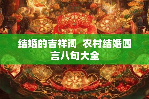 结婚的吉祥词 农村结婚四言八句大全 结婚的吉祥词 农村结婚四言八句大全