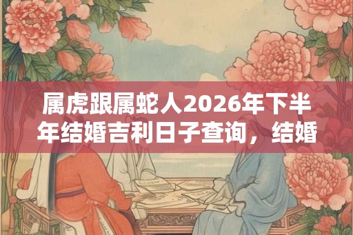 属虎跟属蛇人2026年下半年结婚吉利日子查询，结婚为什么要避开节气？