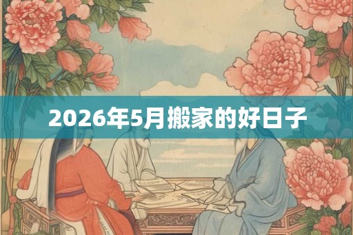 2026年5月搬家的好日子 2026年5月搬家的好日子