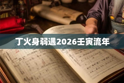 丁火身弱遇2026壬寅流年 丁火身弱遇2026壬寅流年