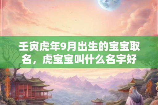 壬寅虎年9月出生的宝宝取名，虎宝宝叫什么名字好