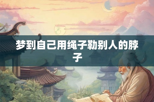 梦到自己用绳子勒别人的脖子
