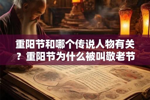 重阳节和哪个传说人物有关？重阳节为什么被叫敬老节？