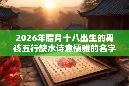 2026年腊月十八出生的男孩五行缺水诗意儒雅的名字精选