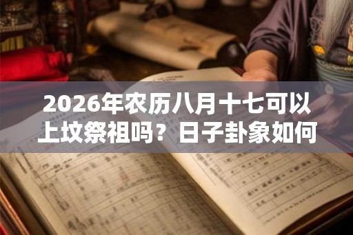 2026年农历八月十七可以上坟祭祖吗？日子卦象如何？