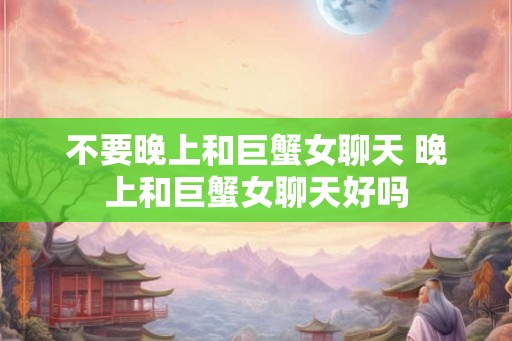不要晚上和巨蟹女聊天 晚上和巨蟹女聊天好吗