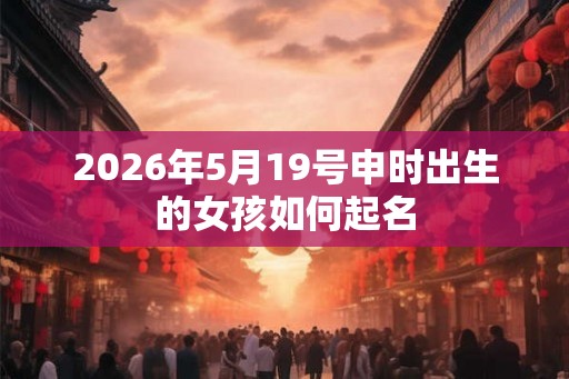 2026年5月19号申时出生的女孩如何起名