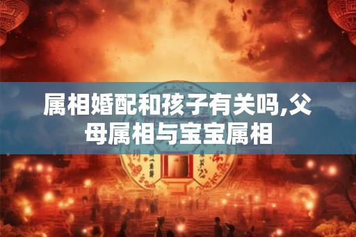 属相婚配和孩子有关吗,父母属相与宝宝属相