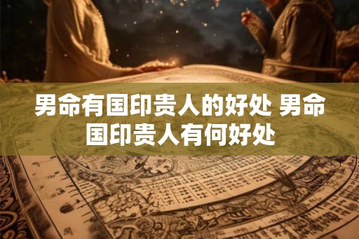 男命有国印贵人的好处 男命国印贵人有何好处