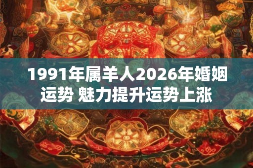 1991年属羊人2026年婚姻运势 魅力提升运势上涨 1991年属羊人2026年婚姻运势 魅力提升运势上涨