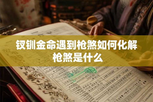 钗钏金命遇到枪煞如何化解 枪煞是什么