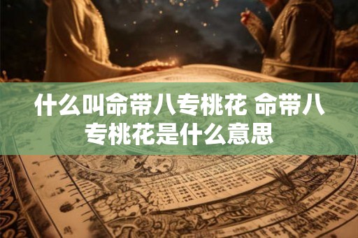 什么叫命带八专桃花 命带八专桃花是什么意思