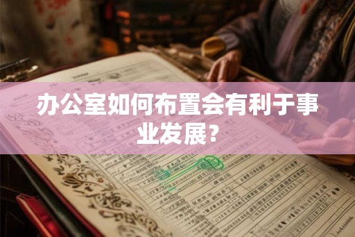 办公室如何布置会有利于事业发展? 办公室如何布置会有利于事业发展?