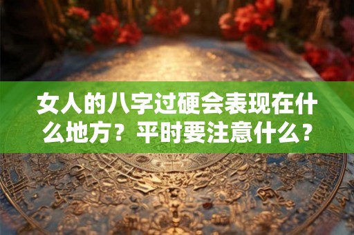 女人的八字过硬会表现在什么地方?平时要注意什么? 女人的八字过硬会表现在什么地方?平时要注意什么?